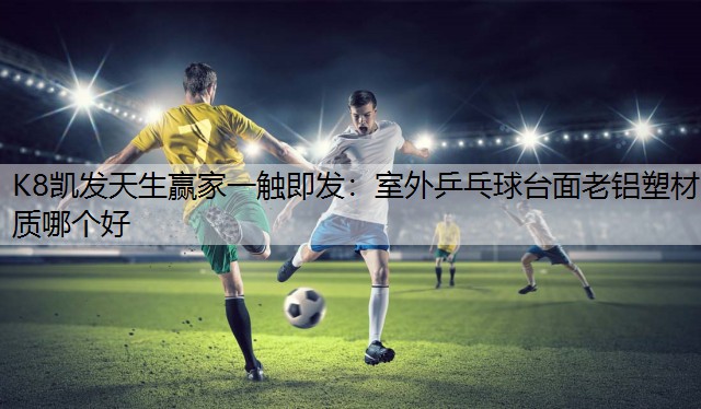 K8凯发天生赢家一触即发：室外乒乓球台面老铝塑材质哪个好