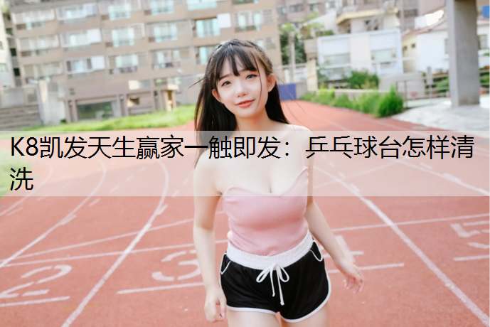 K8凯发天生赢家一触即发：乒乓球台怎样清洗
