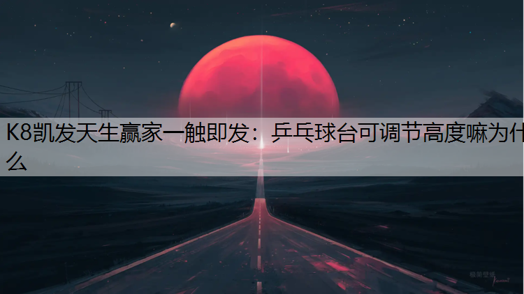 K8凯发天生赢家一触即发：乒乓球台可调节高度嘛为什么