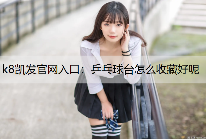 k8凯发官网入口：乒乓球台怎么收藏好呢