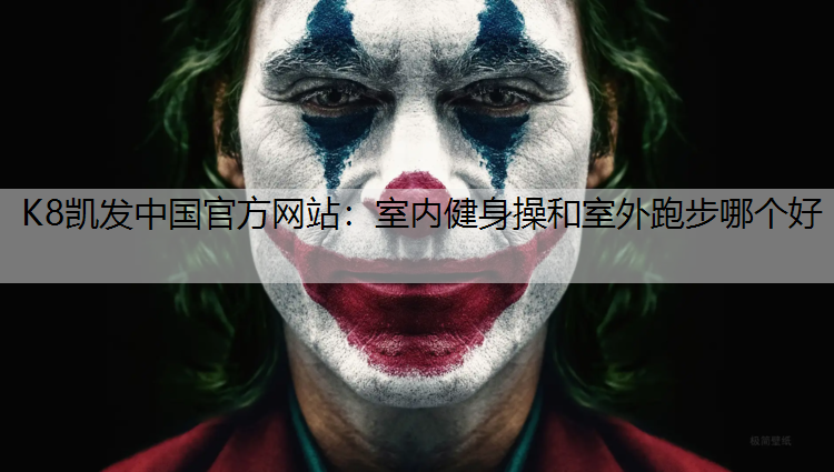 K8凯发中国官方网站：室内健身操和室外跑步哪个好