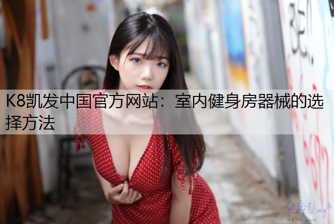 K8凯发中国官方网站：室内健身房器械的选择方法