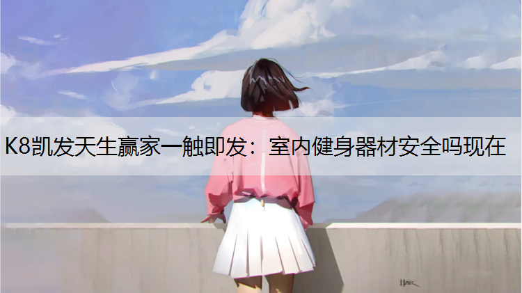 K8凯发天生赢家一触即发：室内健身器材安全吗现在