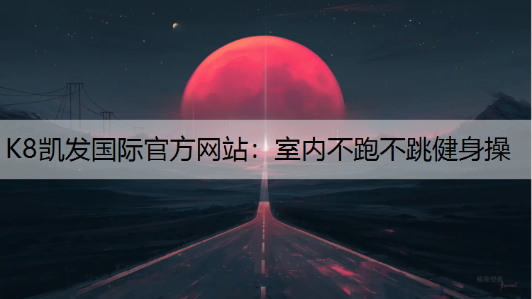 K8凯发国际官方网站：室内不跑不跳健身操