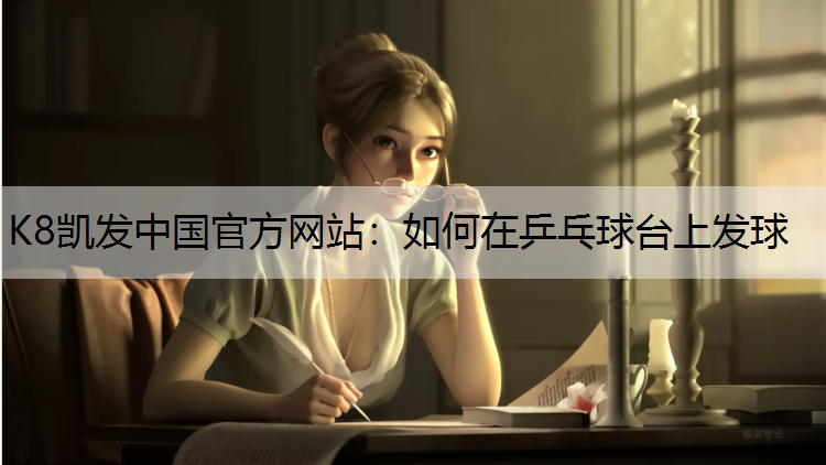 K8凯发中国官方网站：如何在乒乓球台上发球