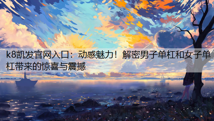 k8凯发官网入口：动感魅力！解密男子单杠和女子单杠带来的惊喜与震撼