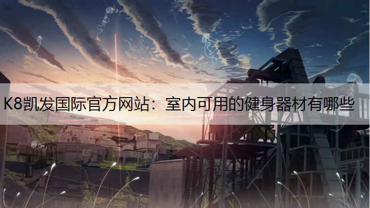 K8凯发国际官方网站：室内可用的健身器材有哪些