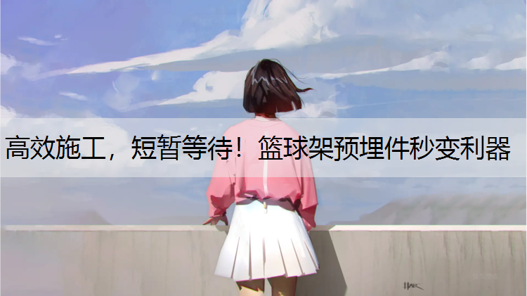 高效施工，短暂等待！篮球架预埋件秒变利器