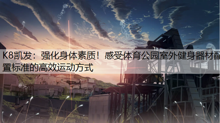 强化身体素质！感受体育公园室外健身器材配置标准的高效运动方式