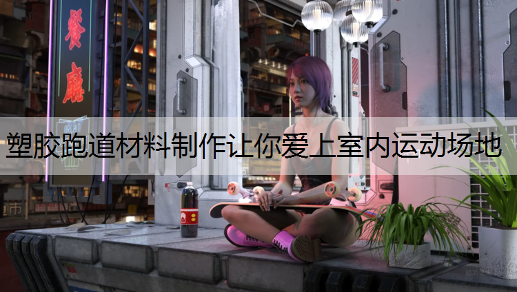 塑胶跑道材料制作让你爱上室内运动场地
