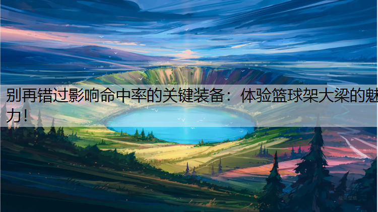 别再错过影响命中率的关键装备：体验篮球架大梁的魅力！